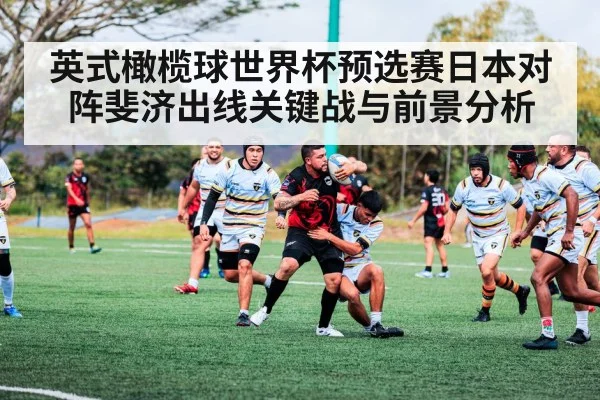 英式橄榄球世界杯预选赛日本对阵斐济出线关键战与前景分析
