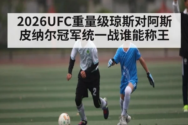 2026UFC重量级琼斯对阿斯皮纳尔冠军统一战谁能称王