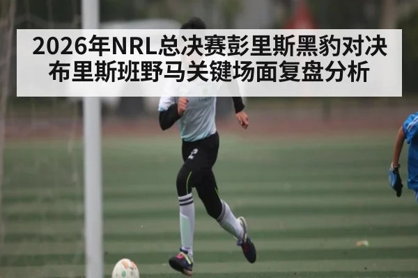 2026年NRL总决赛彭里斯黑豹对决布里斯班野马关键场面复盘分析