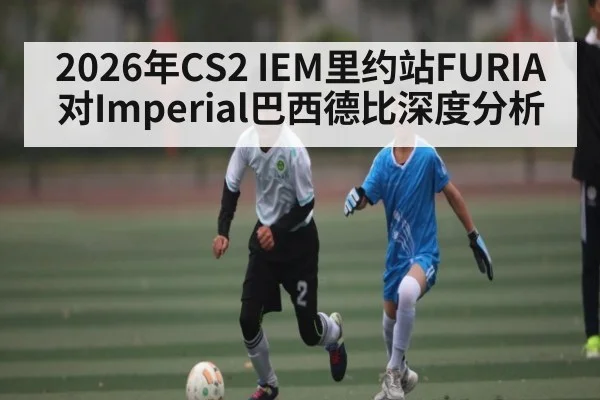 2026年CS2 IEM里约站FURIA对Imperial巴西德比深度分析