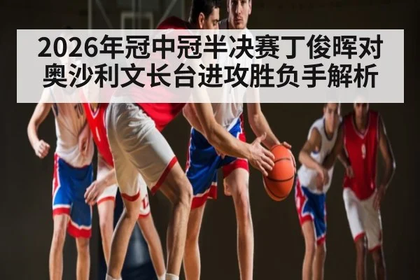 2026年冠中冠半决赛丁俊晖对奥沙利文长台进攻胜负手解析